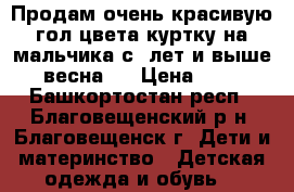 Продам очень красивую гол.цвета куртку на мальчика с 2лет и выше  (весна ) › Цена ­ 400 - Башкортостан респ., Благовещенский р-н, Благовещенск г. Дети и материнство » Детская одежда и обувь   